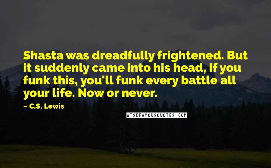 C.S. Lewis Quotes: Shasta was dreadfully frightened. But it suddenly came into his head, If you funk this, you'll funk every battle all your life. Now or never.