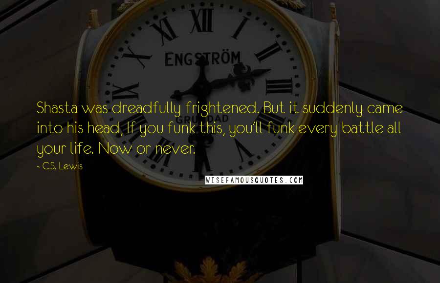 C.S. Lewis Quotes: Shasta was dreadfully frightened. But it suddenly came into his head, If you funk this, you'll funk every battle all your life. Now or never.