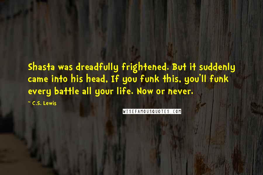 C.S. Lewis Quotes: Shasta was dreadfully frightened. But it suddenly came into his head, If you funk this, you'll funk every battle all your life. Now or never.