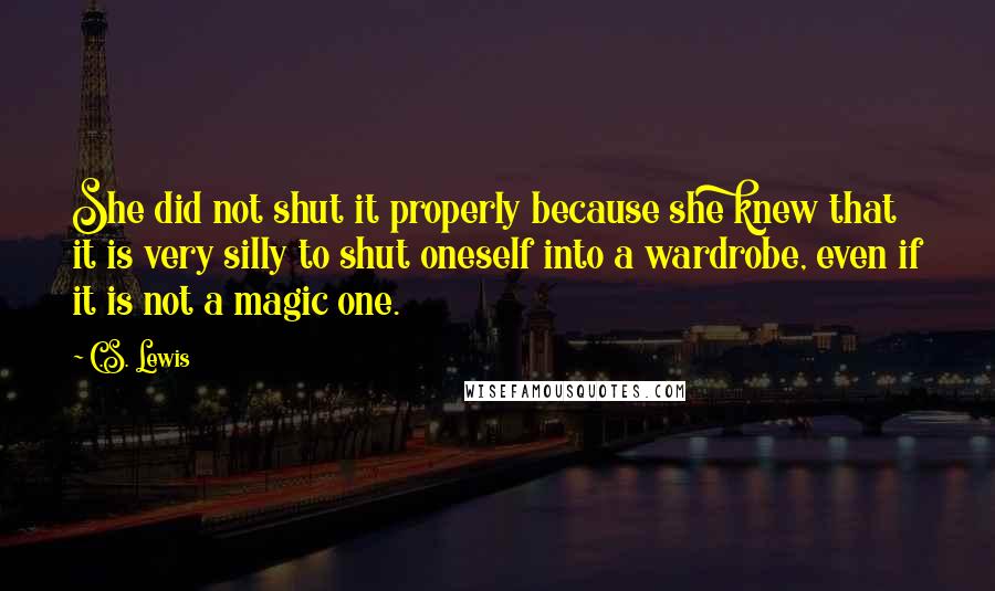 C.S. Lewis Quotes: She did not shut it properly because she knew that it is very silly to shut oneself into a wardrobe, even if it is not a magic one.