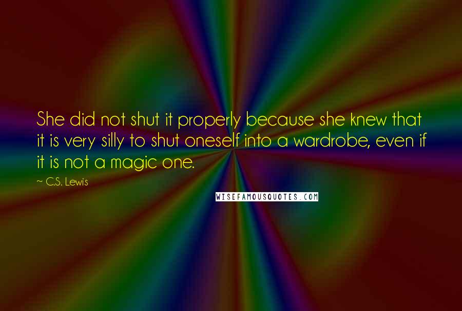 C.S. Lewis Quotes: She did not shut it properly because she knew that it is very silly to shut oneself into a wardrobe, even if it is not a magic one.