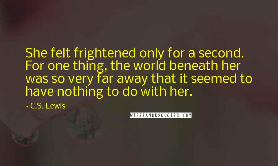 C.S. Lewis Quotes: She felt frightened only for a second. For one thing, the world beneath her was so very far away that it seemed to have nothing to do with her.
