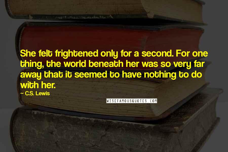 C.S. Lewis Quotes: She felt frightened only for a second. For one thing, the world beneath her was so very far away that it seemed to have nothing to do with her.