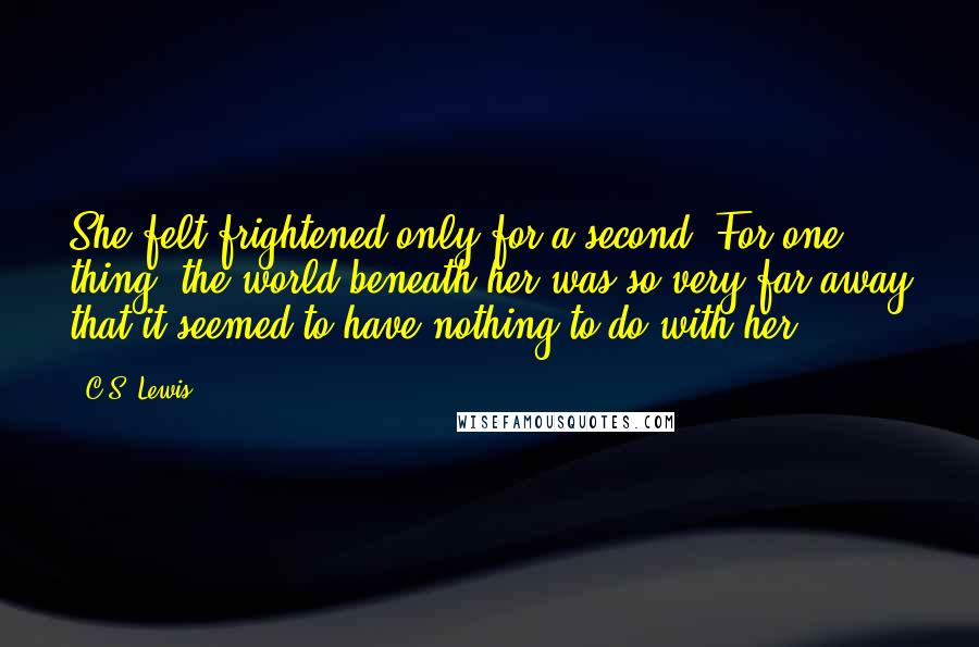 C.S. Lewis Quotes: She felt frightened only for a second. For one thing, the world beneath her was so very far away that it seemed to have nothing to do with her.