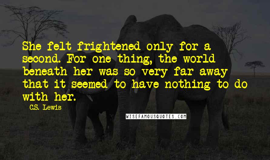 C.S. Lewis Quotes: She felt frightened only for a second. For one thing, the world beneath her was so very far away that it seemed to have nothing to do with her.