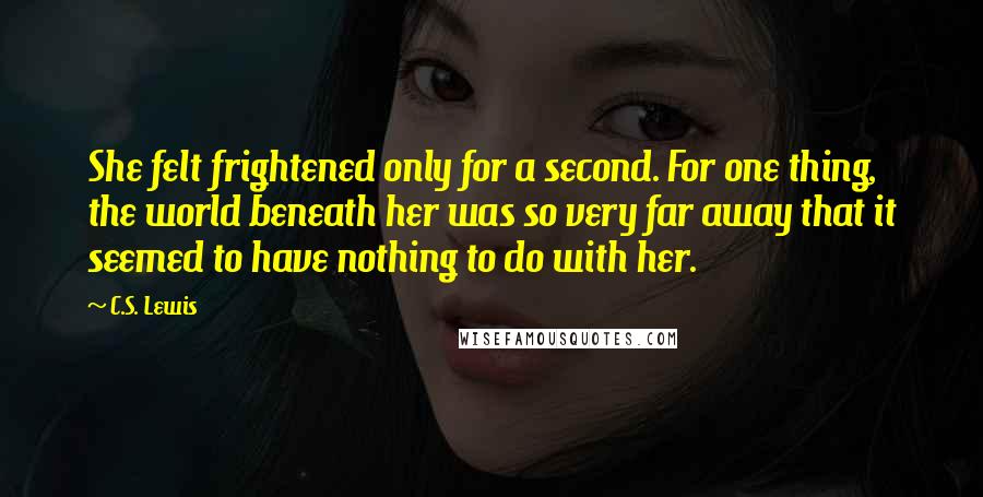 C.S. Lewis Quotes: She felt frightened only for a second. For one thing, the world beneath her was so very far away that it seemed to have nothing to do with her.