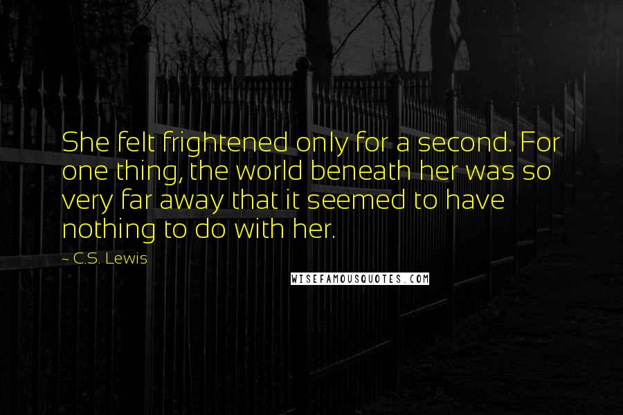 C.S. Lewis Quotes: She felt frightened only for a second. For one thing, the world beneath her was so very far away that it seemed to have nothing to do with her.