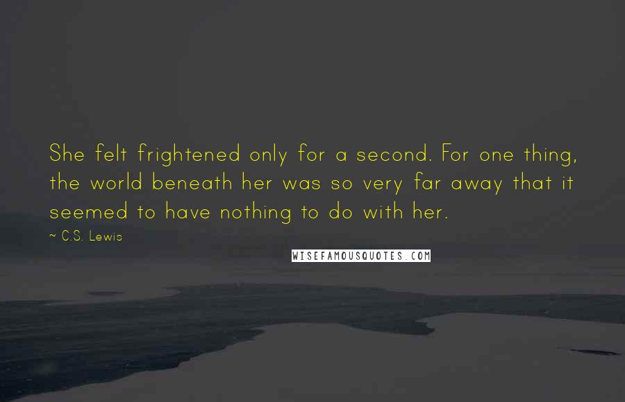 C.S. Lewis Quotes: She felt frightened only for a second. For one thing, the world beneath her was so very far away that it seemed to have nothing to do with her.