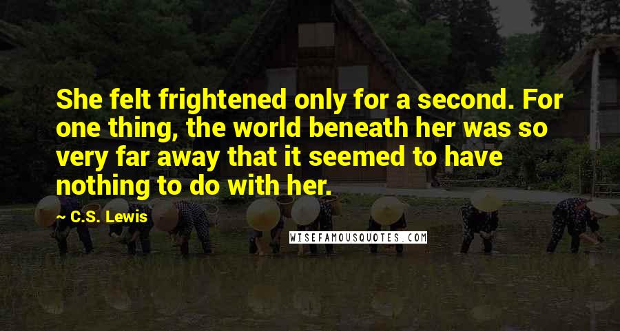 C.S. Lewis Quotes: She felt frightened only for a second. For one thing, the world beneath her was so very far away that it seemed to have nothing to do with her.