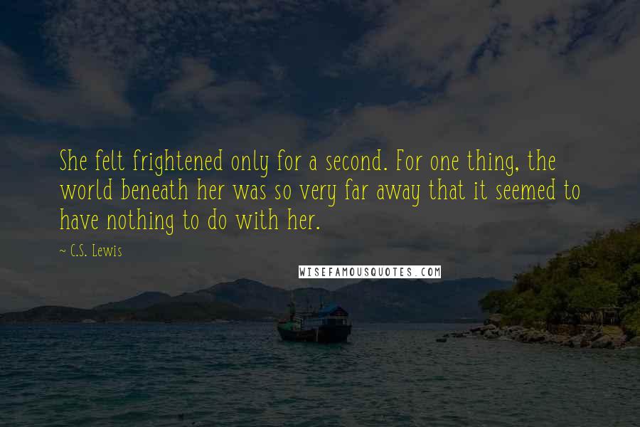 C.S. Lewis Quotes: She felt frightened only for a second. For one thing, the world beneath her was so very far away that it seemed to have nothing to do with her.