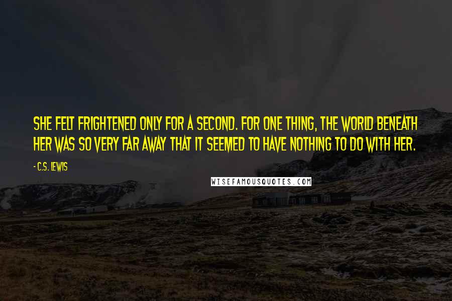 C.S. Lewis Quotes: She felt frightened only for a second. For one thing, the world beneath her was so very far away that it seemed to have nothing to do with her.