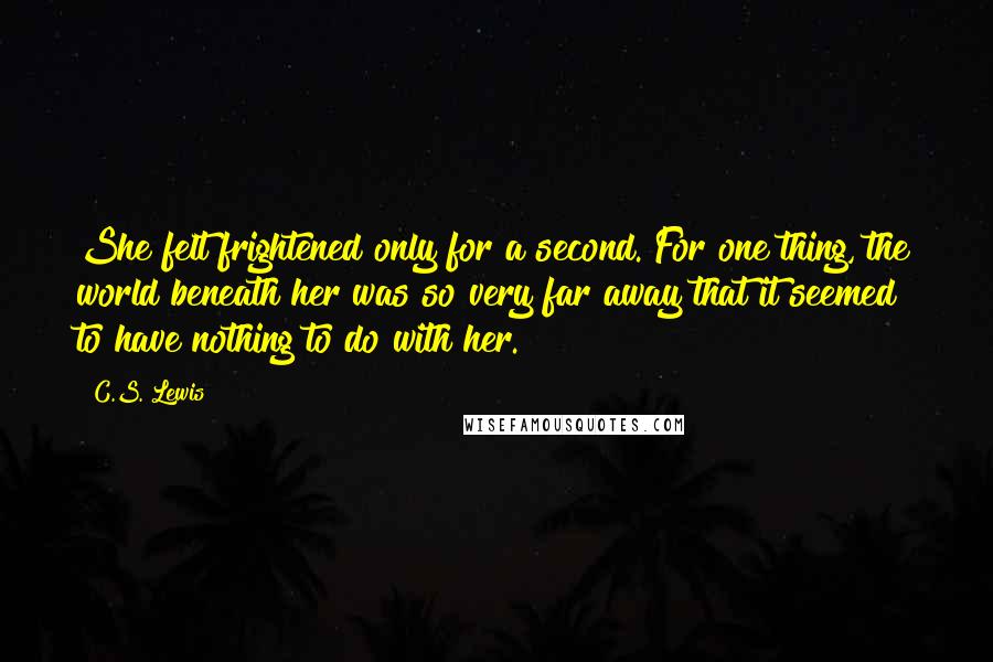 C.S. Lewis Quotes: She felt frightened only for a second. For one thing, the world beneath her was so very far away that it seemed to have nothing to do with her.