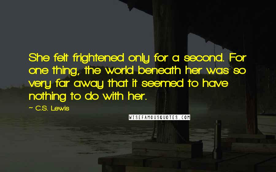 C.S. Lewis Quotes: She felt frightened only for a second. For one thing, the world beneath her was so very far away that it seemed to have nothing to do with her.