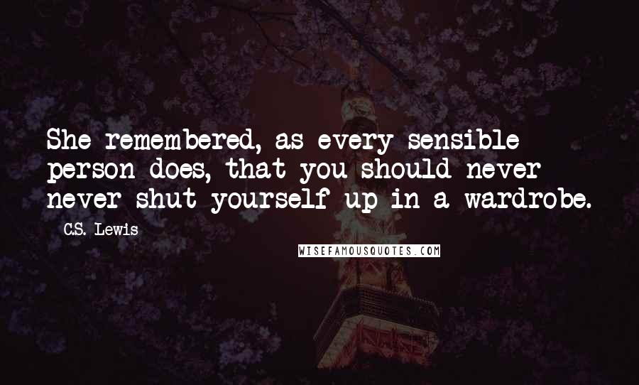 C.S. Lewis Quotes: She remembered, as every sensible person does, that you should never never shut yourself up in a wardrobe.