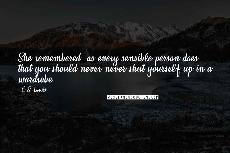 C.S. Lewis Quotes: She remembered, as every sensible person does, that you should never never shut yourself up in a wardrobe.