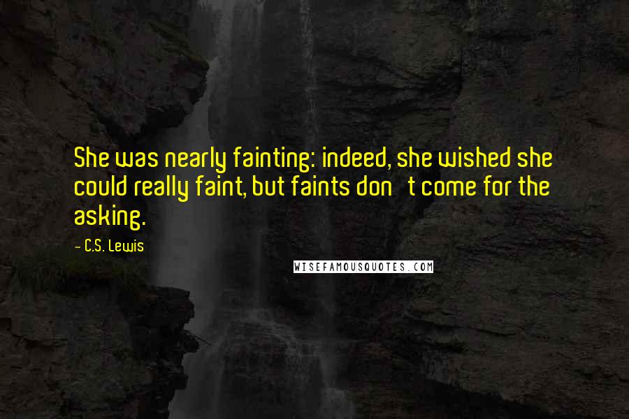 C.S. Lewis Quotes: She was nearly fainting: indeed, she wished she could really faint, but faints don't come for the asking.