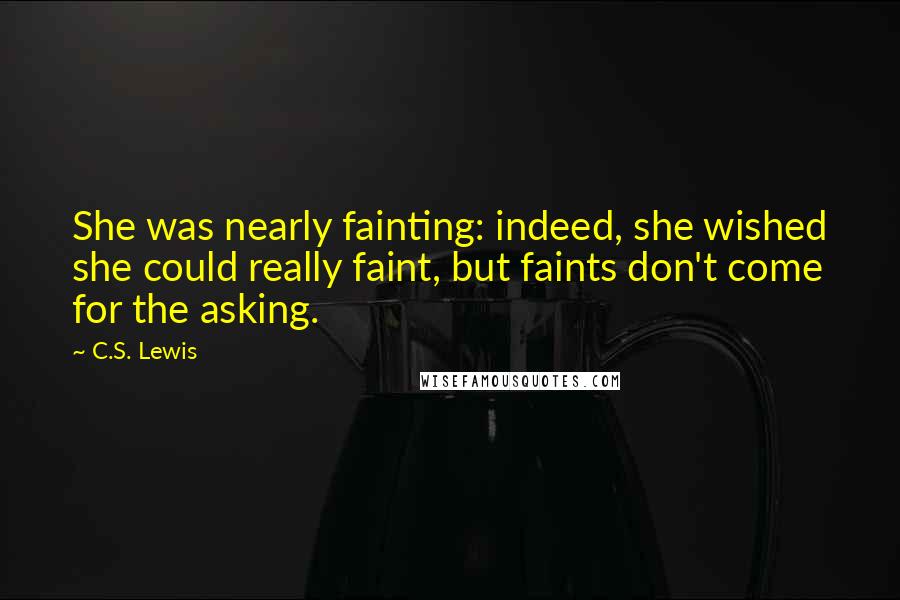 C.S. Lewis Quotes: She was nearly fainting: indeed, she wished she could really faint, but faints don't come for the asking.