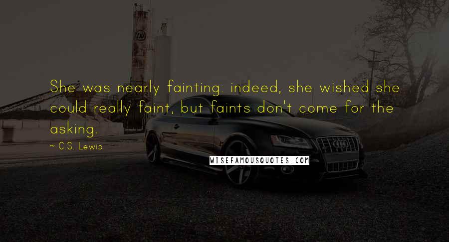 C.S. Lewis Quotes: She was nearly fainting: indeed, she wished she could really faint, but faints don't come for the asking.