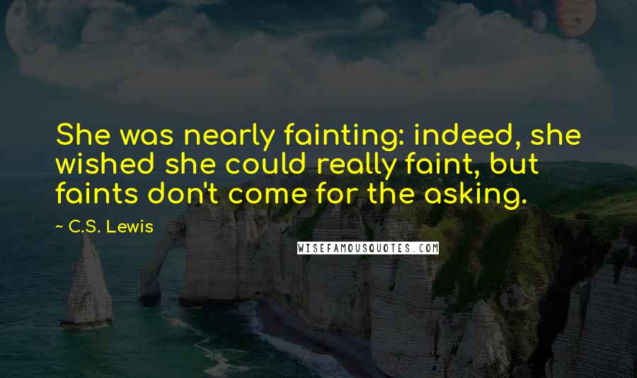 C.S. Lewis Quotes: She was nearly fainting: indeed, she wished she could really faint, but faints don't come for the asking.