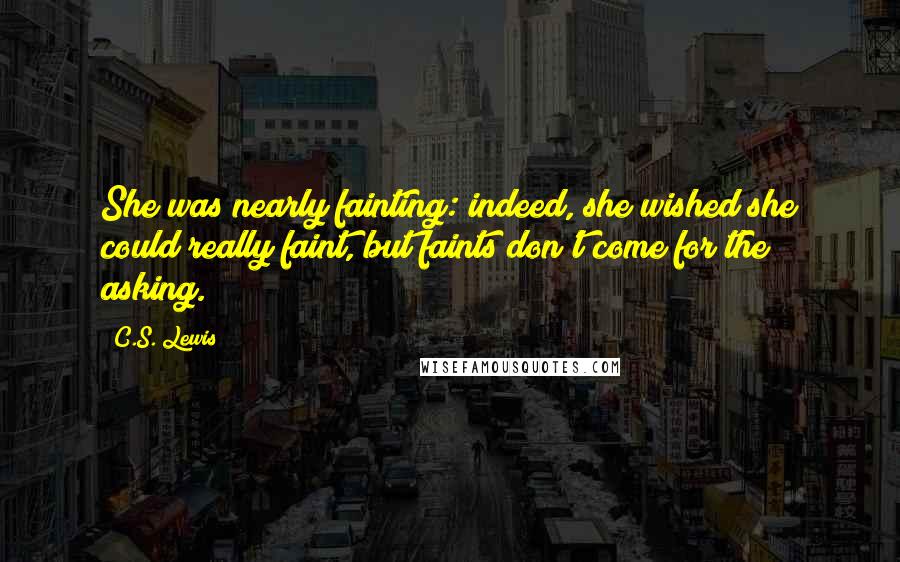 C.S. Lewis Quotes: She was nearly fainting: indeed, she wished she could really faint, but faints don't come for the asking.