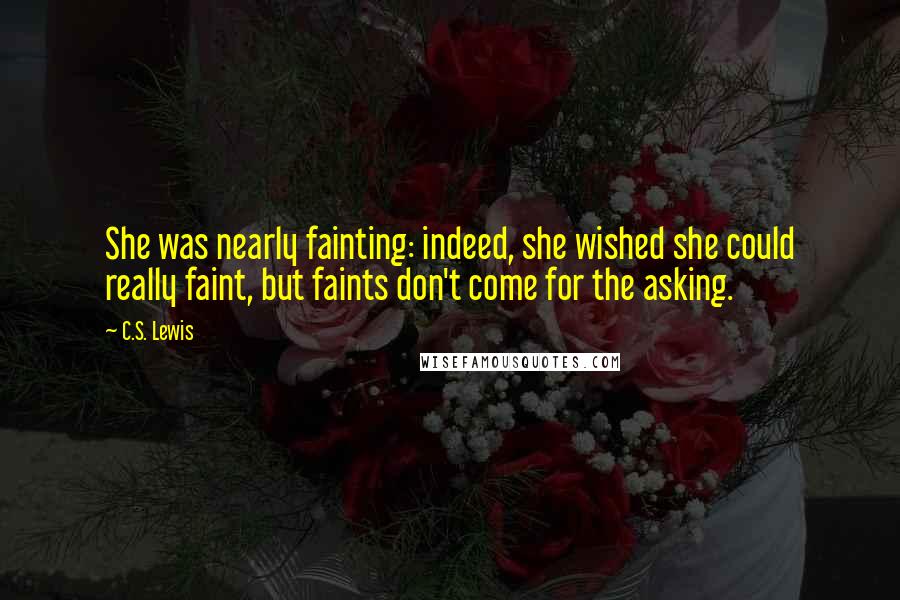 C.S. Lewis Quotes: She was nearly fainting: indeed, she wished she could really faint, but faints don't come for the asking.