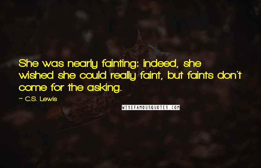 C.S. Lewis Quotes: She was nearly fainting: indeed, she wished she could really faint, but faints don't come for the asking.