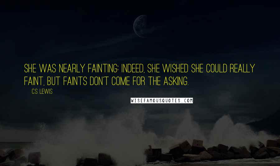 C.S. Lewis Quotes: She was nearly fainting: indeed, she wished she could really faint, but faints don't come for the asking.