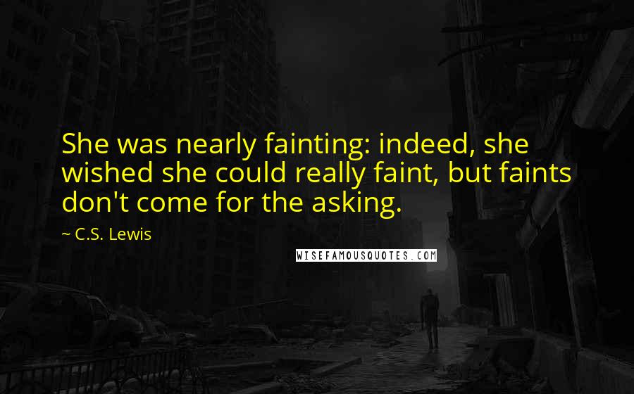C.S. Lewis Quotes: She was nearly fainting: indeed, she wished she could really faint, but faints don't come for the asking.