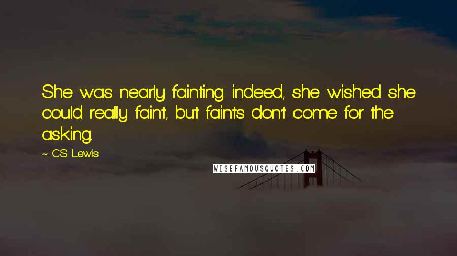 C.S. Lewis Quotes: She was nearly fainting: indeed, she wished she could really faint, but faints don't come for the asking.