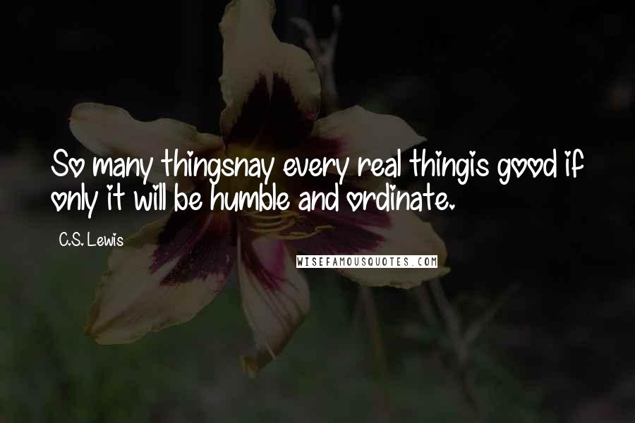 C.S. Lewis Quotes: So many thingsnay every real thingis good if only it will be humble and ordinate.