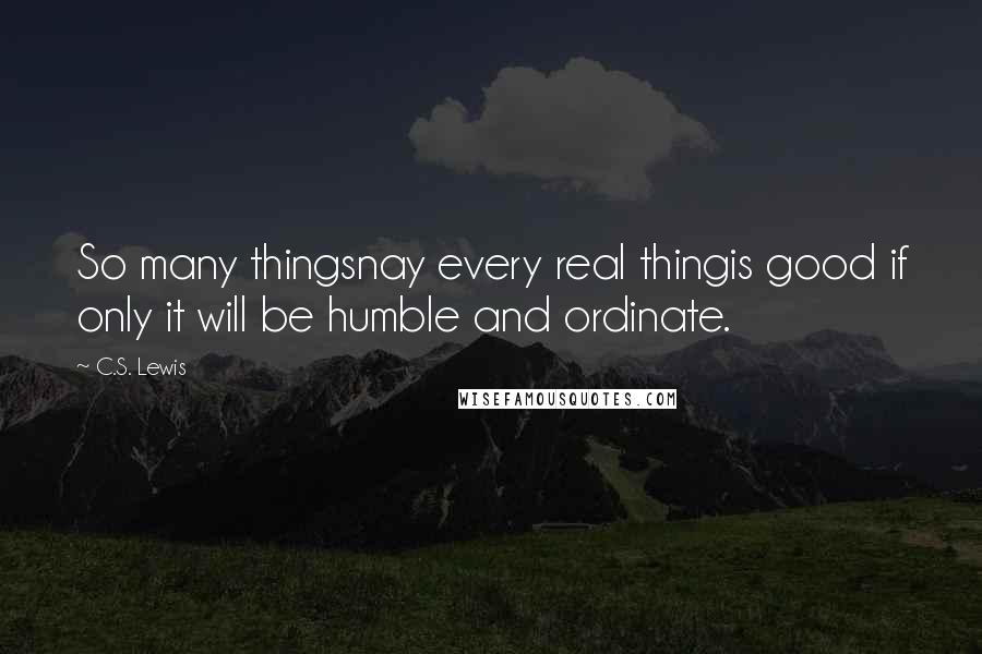 C.S. Lewis Quotes: So many thingsnay every real thingis good if only it will be humble and ordinate.