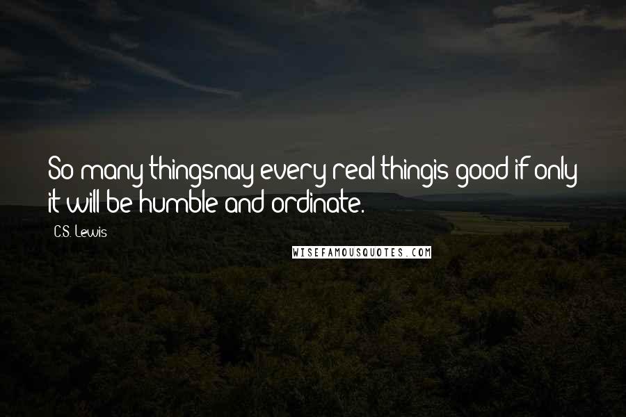 C.S. Lewis Quotes: So many thingsnay every real thingis good if only it will be humble and ordinate.