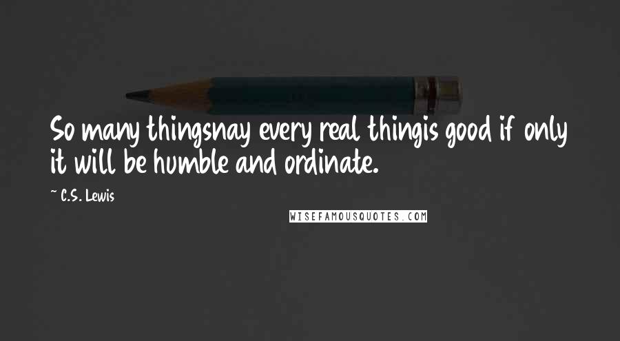 C.S. Lewis Quotes: So many thingsnay every real thingis good if only it will be humble and ordinate.