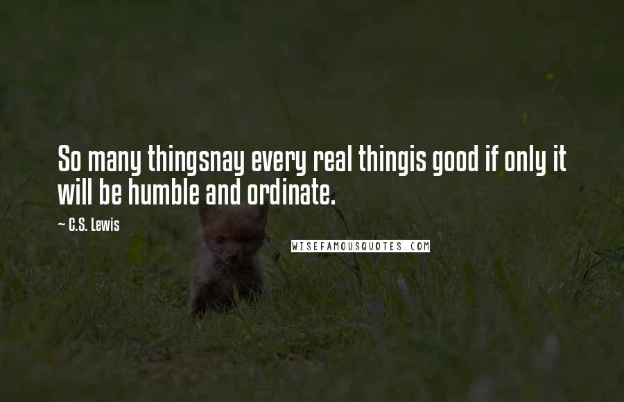 C.S. Lewis Quotes: So many thingsnay every real thingis good if only it will be humble and ordinate.