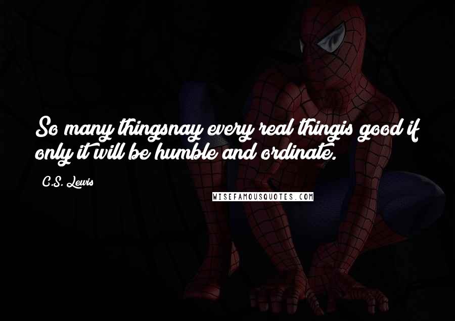 C.S. Lewis Quotes: So many thingsnay every real thingis good if only it will be humble and ordinate.