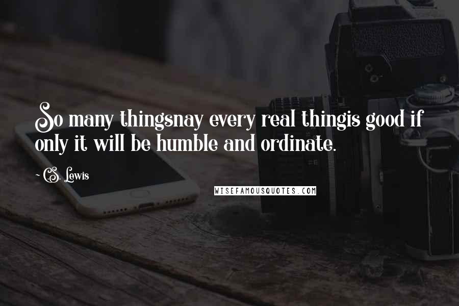 C.S. Lewis Quotes: So many thingsnay every real thingis good if only it will be humble and ordinate.