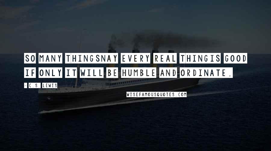 C.S. Lewis Quotes: So many thingsnay every real thingis good if only it will be humble and ordinate.