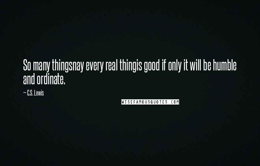 C.S. Lewis Quotes: So many thingsnay every real thingis good if only it will be humble and ordinate.