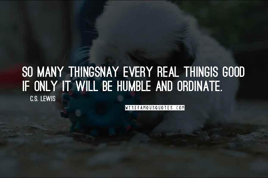 C.S. Lewis Quotes: So many thingsnay every real thingis good if only it will be humble and ordinate.