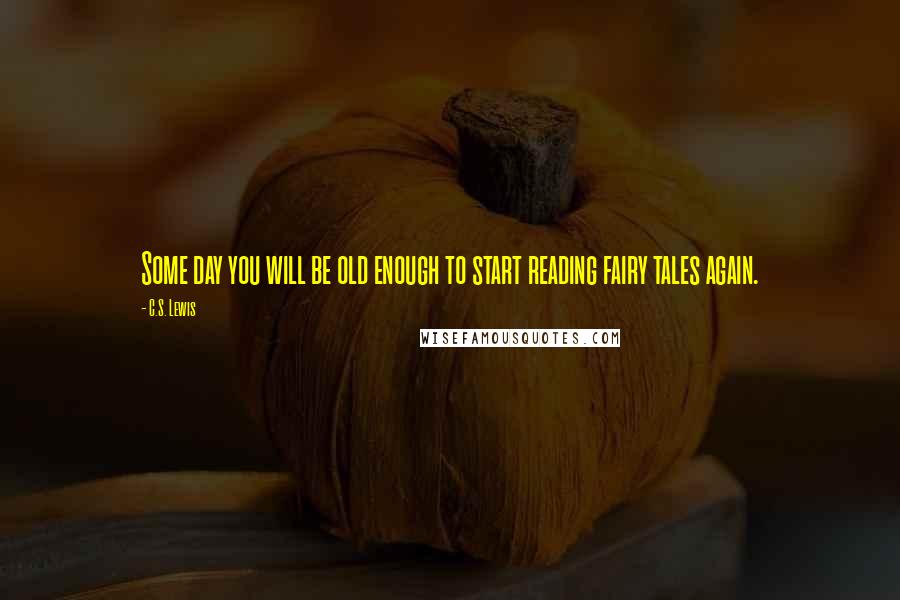 C.S. Lewis Quotes: Some day you will be old enough to start reading fairy tales again.
