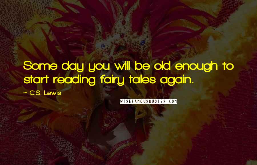 C.S. Lewis Quotes: Some day you will be old enough to start reading fairy tales again.