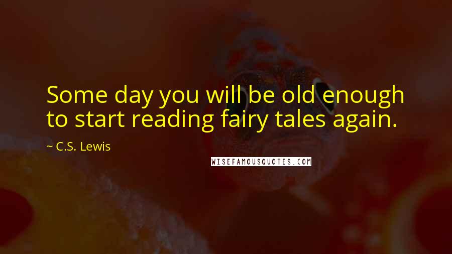 C.S. Lewis Quotes: Some day you will be old enough to start reading fairy tales again.