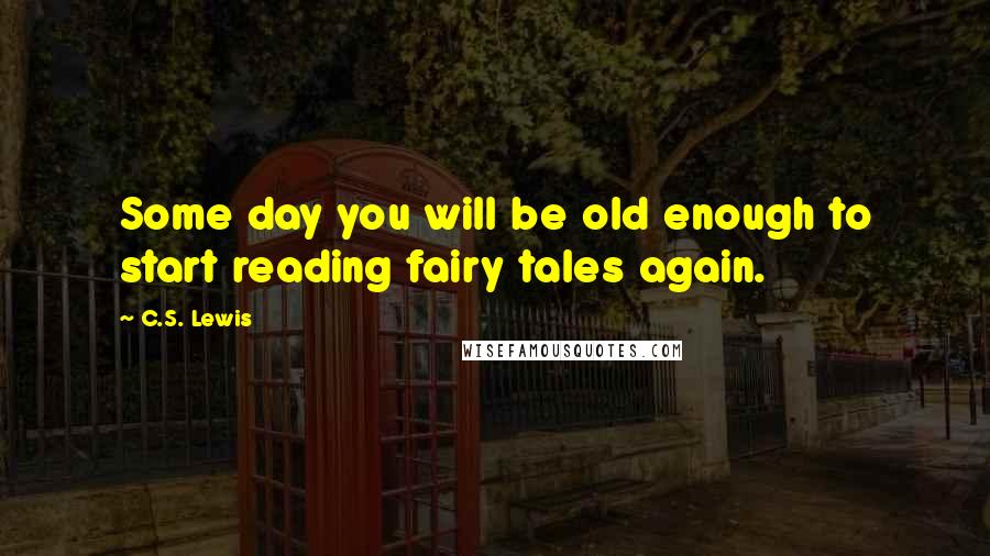 C.S. Lewis Quotes: Some day you will be old enough to start reading fairy tales again.