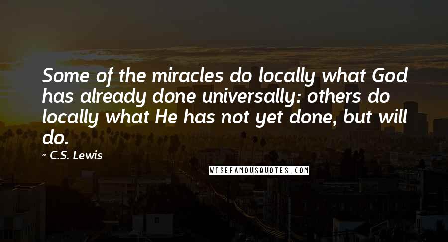 C.S. Lewis Quotes: Some of the miracles do locally what God has already done universally: others do locally what He has not yet done, but will do.