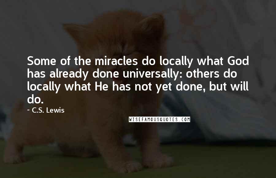 C.S. Lewis Quotes: Some of the miracles do locally what God has already done universally: others do locally what He has not yet done, but will do.