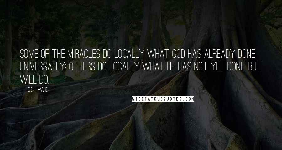 C.S. Lewis Quotes: Some of the miracles do locally what God has already done universally: others do locally what He has not yet done, but will do.