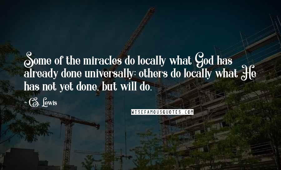 C.S. Lewis Quotes: Some of the miracles do locally what God has already done universally: others do locally what He has not yet done, but will do.