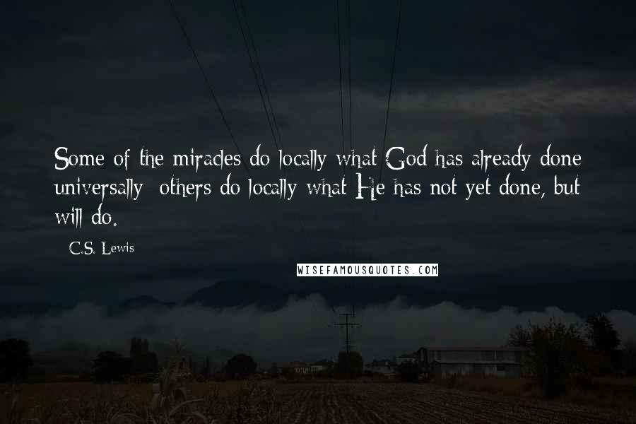 C.S. Lewis Quotes: Some of the miracles do locally what God has already done universally: others do locally what He has not yet done, but will do.