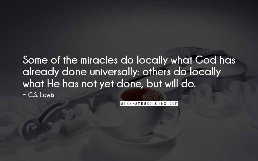 C.S. Lewis Quotes: Some of the miracles do locally what God has already done universally: others do locally what He has not yet done, but will do.