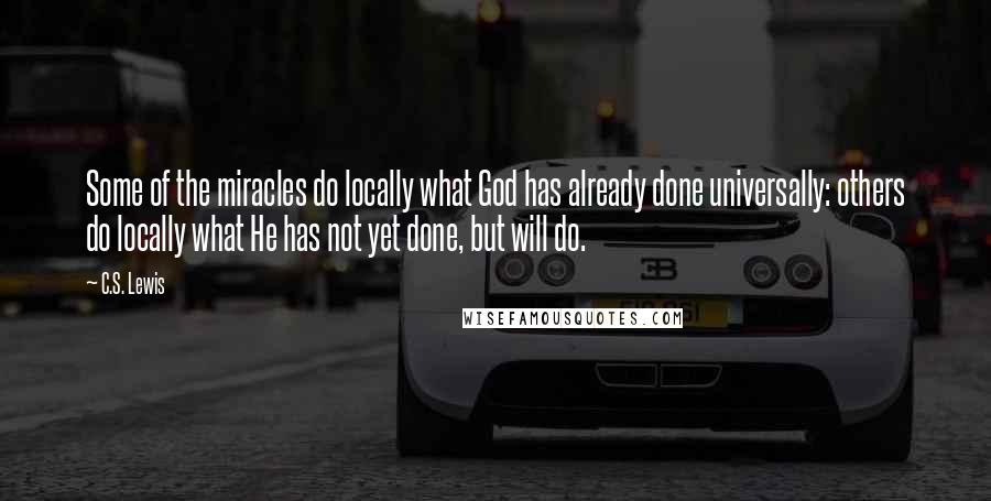 C.S. Lewis Quotes: Some of the miracles do locally what God has already done universally: others do locally what He has not yet done, but will do.